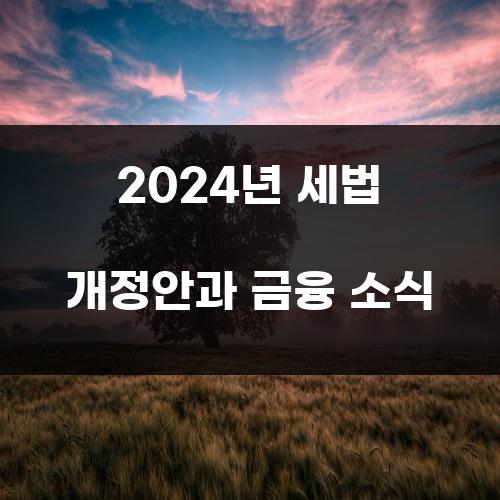 2024년 세법 개정안과 금융 소식