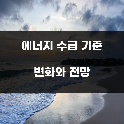 에너지 수급 기준 변화와 전망